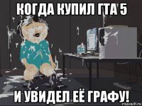 когда купил гта 5 и увидел её графу!