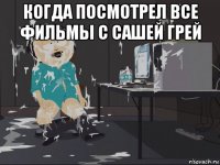 когда посмотрел все фильмы с сашей грей 