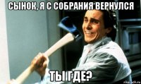 сынок, я с собрания вернулся ты где?