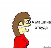 А машина откуда