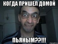 когда пришел домой пьяным??!!!