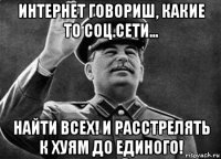 интернет говориш, какие то соц.сети... найти всех! и расстрелять к хуям до единого!