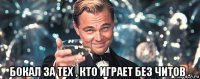  бокал за тех , кто играет без читов .