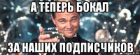 а теперь бокал за наших подписчиков