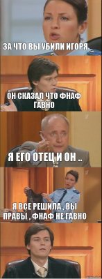 за что вы убили Игоря Он сказал что фнаф гавно я его отец и он .. Я все решила , вы правы , фнаф не гавно 