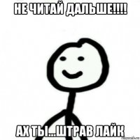 не читай дальше!!!! ах ты...штрав лайк