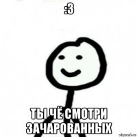 :3 ты чё смотри зачарованных