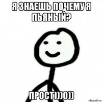 я знаешь почему я пьяный? прост)))0))