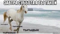 завтра суббота а ты такой 