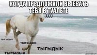 когда предложили выебать тебя в туалете 