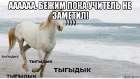 аааааа. бежим пока учитель не заметил! 