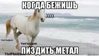 когда бежишь пиздить метал