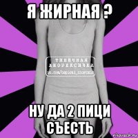 я жирная ? ну да 2 пици съесть