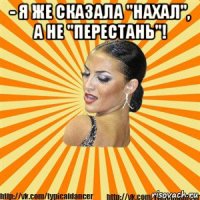 - я же сказала "нахал", а не "перестань"! 