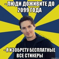 - люди доживите до 2099 года - я изобрету бесплатные все стикеры