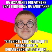 на екзамені з оперативки знав відповідь на запитання "кількість слів "операція" і "знеболення" у ковальському і у лекціях"