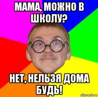 мама, можно в школу? нет, нельзя дома будь!