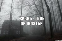 Жизнь - твое проклятье