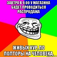 завтра в 9.00 у магазина будет проводиться распродажа живых кур, по полторы на человека.