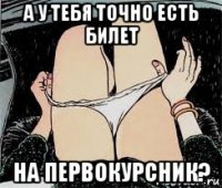 а у тебя точно есть билет на первокурсник?