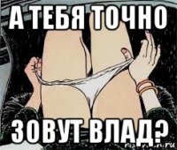 а тебя точно зовут влад?