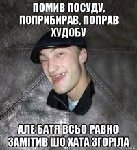 помив посуду, поприбирав, поправ худобу але батя всьо равно замітив шо хата згоріла