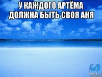 у каждого артёма должна быть своя аня 