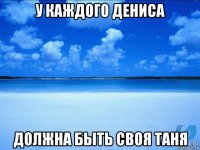 у каждого дениса должна быть своя таня