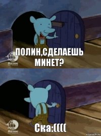 Полин,сделаешь минет? Ска:((((