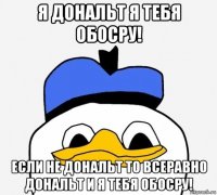 я дональт я тебя обосру! если не дональт то всеравно дональт и я тебя обосру!