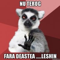 nu terog fara deastea .....leshin