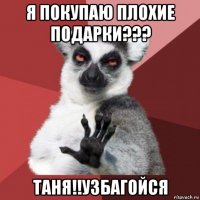 я покупаю плохие подарки??? таня!!узбагойся