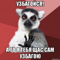 узбагойся! а то я тебя щас сам узбагою