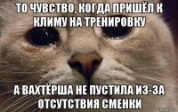 то чувство, когда пришёл к климу на тренировку а вахтёрша не пустила из-за отсутствия сменки