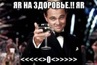 яr на здоровье.!! яr <<<<<>0<>>>>>