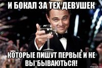 и бокал за тех девушек которые пишут первые и не вы*бываються!