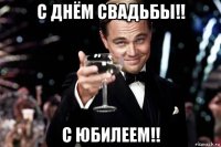 с днём свадьбы!! с юбилеем!!