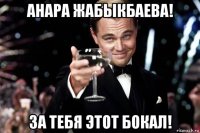 анара жабыкбаева! за тебя этот бокал!