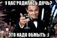 у вас родилась дочь? это надо обмыть :)