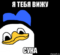 я тебя вижу сука