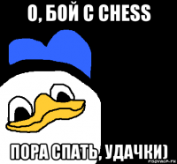 о, бой с chess пора спать, удачки)