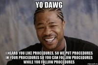 yo dawg i heard you like procedures, so we put procedures in your procedures so you can follow procedures while you follow procedures