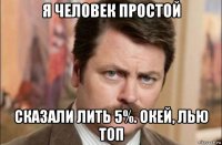 я человек простой сказали лить 5%. окей, лью топ