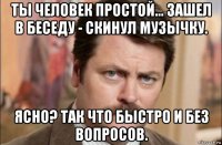 ты человек простой... зашел в беседу - скинул музычку. ясно? так что быстро и без вопросов.