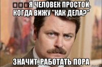 ‏‏‏я человек простой, когда вижу "как дела?" значит, работать пора