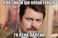 а ви знали шо олена гриців то лєна-палєна