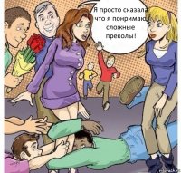 Я просто сказала что я понримаю сложные преколы!