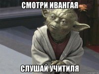 смотри ивангая слушай учитиля