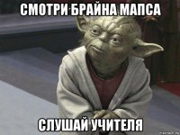 смотри брайна мапса слушай учителя