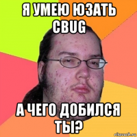 я умею юзать cbug а чего добился ты?